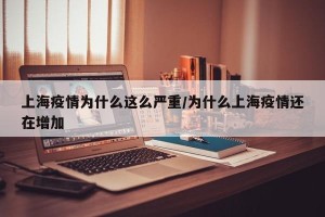 上海疫情为什么这么严重/为什么上海疫情还在增加