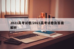 2021高考试卷/2021高考试卷及答案解析