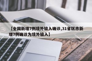 【全国新增7例境外输入确诊,31省区市新增7例确诊为境外输入】