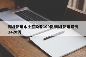 湖北新增本土感染者100例/湖北新增病例2420例