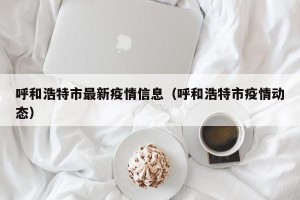 呼和浩特市最新疫情信息（呼和浩特市疫情动态）
