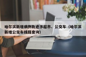哈尔滨新增病例轨迹涉超市、公交车（哈尔滨新增公交车线路查询）