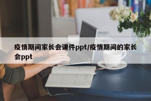 疫情期间家长会课件ppt/疫情期间的家长会ppt