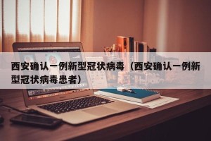 西安确认一例新型冠状病毒（西安确认一例新型冠状病毒患者）