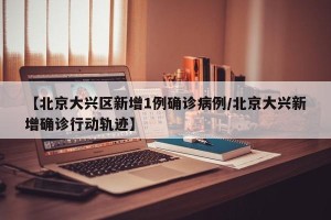 【北京大兴区新增1例确诊病例/北京大兴新增确诊行动轨迹】