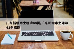 广东新增本土确诊48例/广东新增本土确诊48例病例