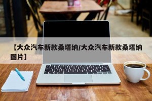 【大众汽车新款桑塔纳/大众汽车新款桑塔纳图片】