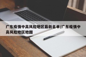 广东疫情中高风险地区最新名单/广东疫情中高风险地区地图