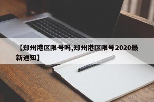 【郑州港区限号吗,郑州港区限号2020最新通知】