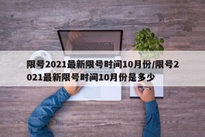 限号2021最新限号时间10月份/限号2021最新限号时间10月份是多少