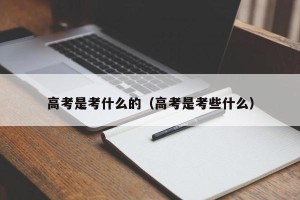 高考是考什么的（高考是考些什么）