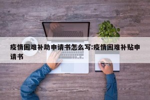 疫情困难补助申请书怎么写:疫情困难补贴申请书