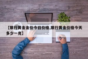 【银行黄金金价今日价格,银行黄金价格今天多少一克】