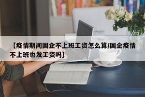 【疫情期间国企不上班工资怎么算/国企疫情不上班也发工资吗】