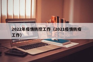 2022年疫情防控工作（2021疫情防疫工作）