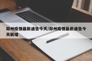 郑州疫情最新通告今天/郑州疫情最新通告今天新增