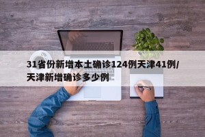 31省份新增本土确诊124例天津41例/天津新增确诊多少例