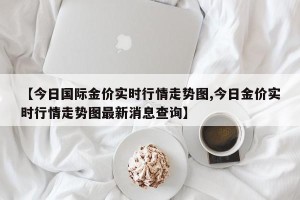 【今日国际金价实时行情走势图,今日金价实时行情走势图最新消息查询】