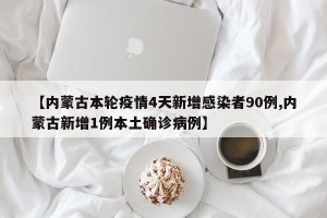 【内蒙古本轮疫情4天新增感染者90例,内蒙古新增1例本土确诊病例】