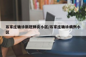 石家庄确诊新冠肺炎小区/石家庄确诊病例小区
