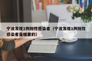 宁波发现1例阳性感染者（宁波发现1例阳性感染者是哪里的）