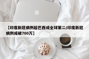 【印度新冠病例超巴西成全球第二/印度新冠病例或破700万】