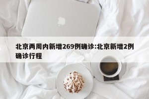 北京两周内新增269例确诊:北京新增2例确诊行程