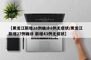 【黑龙江新增28例确诊8例无症状/黑龙江新增27例确诊 新增43例无症状】