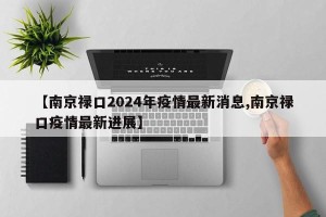 【南京禄口2024年疫情最新消息,南京禄口疫情最新进展】