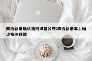 陕西新增确诊病例详情公布:陕西新增本土确诊病例详情