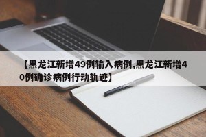 【黑龙江新增49例输入病例,黑龙江新增40例确诊病例行动轨迹】