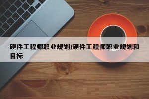 硬件工程师职业规划/硬件工程师职业规划和目标