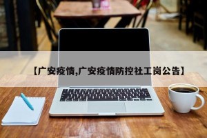 【广安疫情,广安疫情防控社工岗公告】