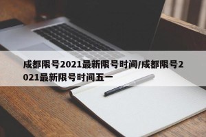 成都限号2021最新限号时间/成都限号2021最新限号时间五一