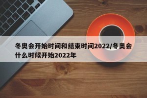 冬奥会开始时间和结束时间2022/冬奥会什么时候开始2022年