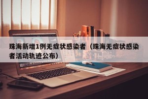 珠海新增1例无症状感染者（珠海无症状感染者活动轨迹公布）