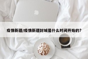 疫情新疆/疫情新疆封城是什么时间开始的?
