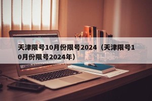 天津限号10月份限号2024（天津限号10月份限号2024年）