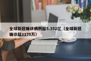 全球新冠确诊病例超5.352亿（全球新冠确诊超2175万）