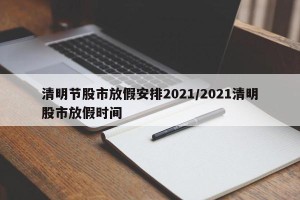 清明节股市放假安排2021/2021清明股市放假时间