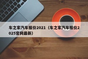 车之家汽车报价2021（车之家汽车报价2025官网最新）