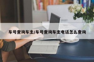 车号查询车主/车号查询车主电话怎么查询