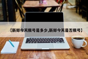 【新郑今天限号是多少,新郑今天是否限号】