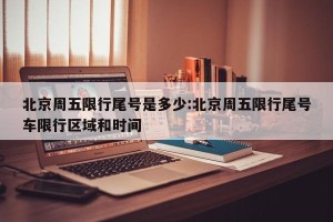 北京周五限行尾号是多少:北京周五限行尾号车限行区域和时间