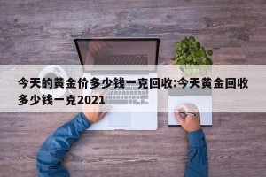 今天的黄金价多少钱一克回收:今天黄金回收多少钱一克2021