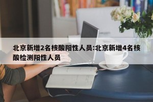 北京新增2名核酸阳性人员:北京新增4名核酸检测阳性人员