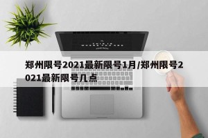 郑州限号2021最新限号1月/郑州限号2021最新限号几点