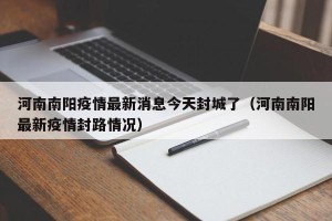河南南阳疫情最新消息今天封城了（河南南阳最新疫情封路情况）