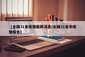 【全国31省疫情最新消息/全国31省市疫情报告】
