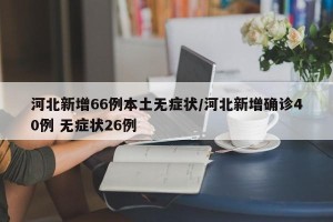 河北新增66例本土无症状/河北新增确诊40例 无症状26例